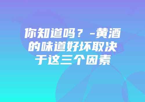 你知道吗？-黄酒的味道好坏取决于这三个因素