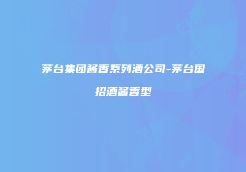 茅台集团酱香系列酒公司-茅台国招酒酱香型
