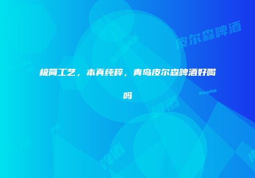 极简工艺，本真纯粹，青岛皮尔森啤酒好喝吗