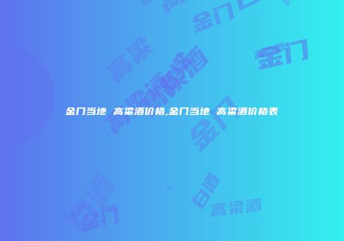 金门当地 高粱酒价格,金门当地 高粱酒价格表
