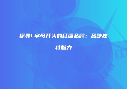 探寻L字母开头的红酒品牌：品味独特魅力