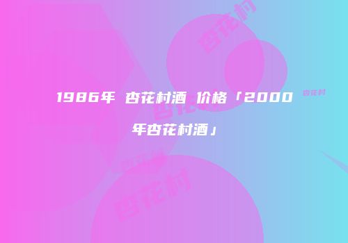 1986年 杏花村酒 价格「2000年杏花村酒」