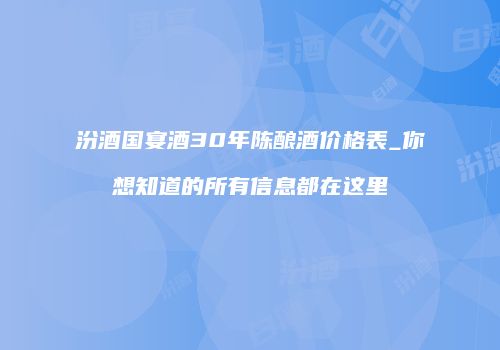 汾酒国宴酒30年陈酿酒价格表_你想知道的所有信息都在这里
