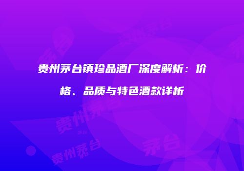 贵州茅台镇珍品酒厂深度解析：价格、品质与特色酒款详析