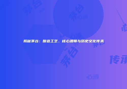 揭秘茅台：酿造工艺、核心酒师与历史文化传承