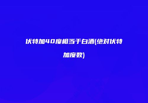 伏特加40度相当于白酒(绝对伏特加度数)