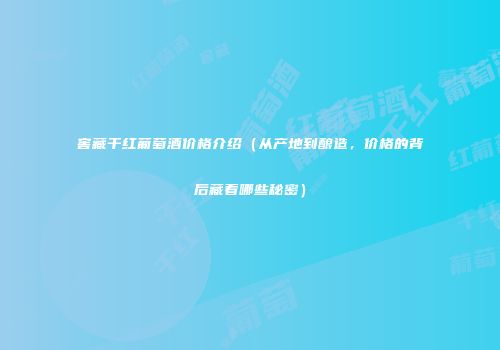 窖藏干红葡萄酒价格介绍（从产地到酿造，价格的背后藏着哪些秘密）