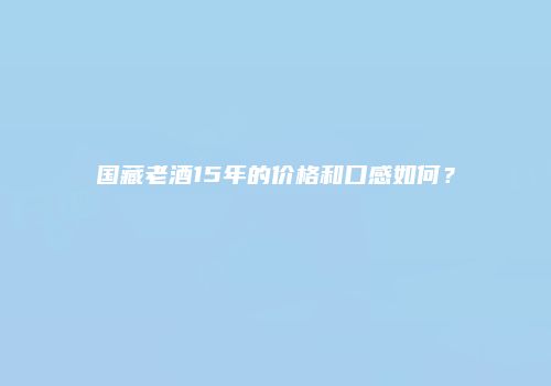 国藏老酒15年的价格和口感如何？