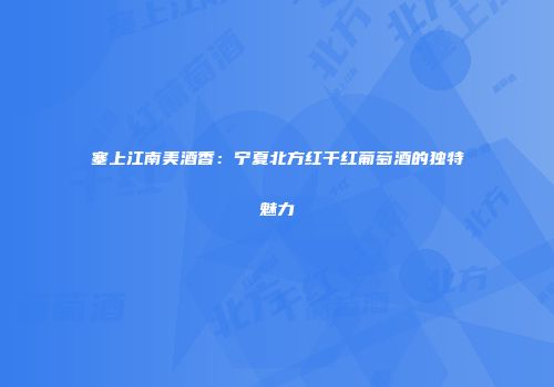 塞上江南美酒香：宁夏北方红干红葡萄酒的独特魅力