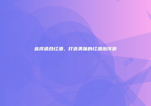 选择适合红酒，打造美味的红酒泡洋葱