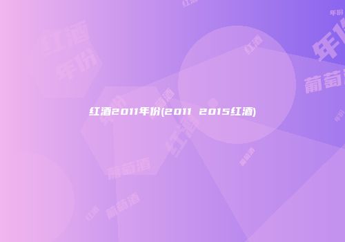 红酒2011年份(2011 2015红酒)