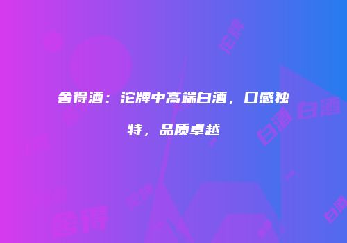 舍得酒：沱牌中高端白酒，口感独特，品质卓越