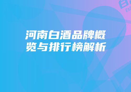 河南白酒品牌概览与排行榜解析