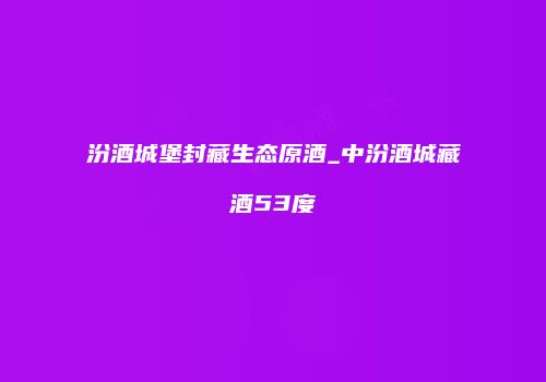 汾酒城堡封藏生态原酒_中汾酒城藏酒53度