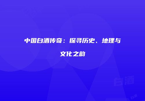 中国白酒传奇：探寻历史、地理与文化之韵