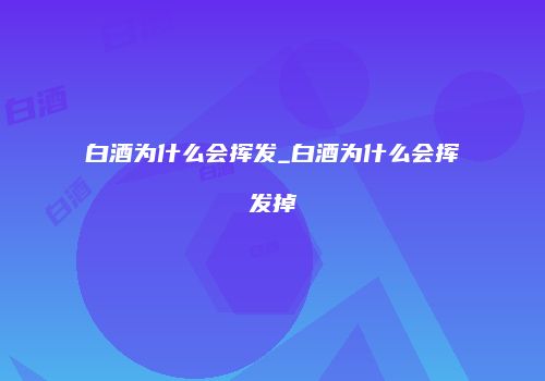 白酒为什么会挥发_白酒为什么会挥发掉