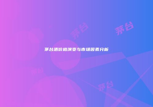茅台酒价格演变与市场因素分析