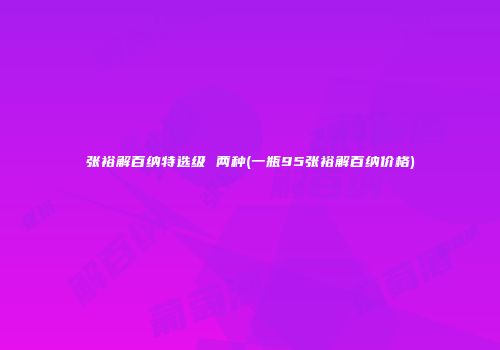 张裕解百纳特选级 两种(一瓶95张裕解百纳价格)