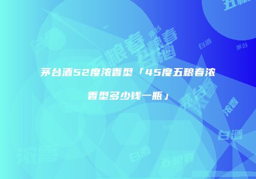 茅台酒52度浓香型「45度五粮春浓香型多少钱一瓶」
