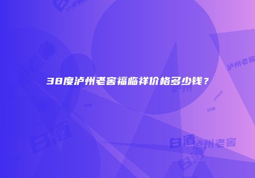 38度泸州老窖福临祥价格多少钱？
