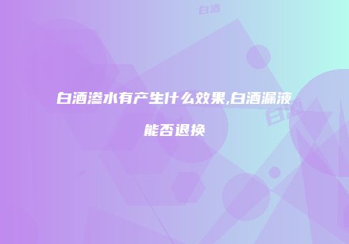 白酒渗水有产生什么效果,白酒漏液能否退换
