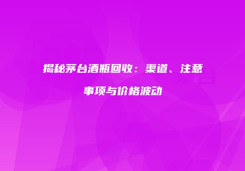 揭秘茅台酒瓶回收：渠道、注意事项与价格波动