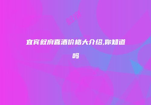 宜宾叙府喜酒价格大介绍,你知道吗