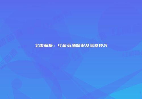 全面解析：红葡萄酒知识及品鉴技巧
