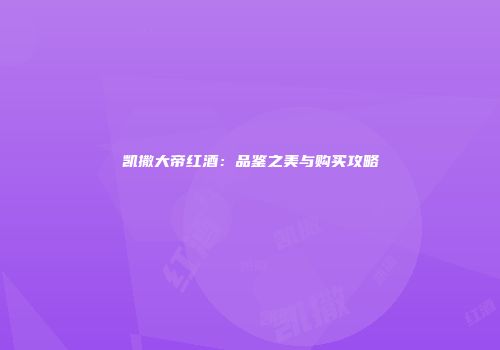 凯撒大帝红酒：品鉴之美与购买攻略