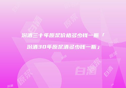 汾酒三十年原浆价格多少钱一瓶「汾酒30年原浆酒多少钱一瓶」