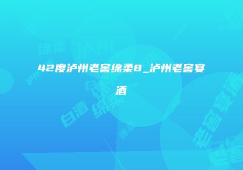 42度泸州老窖绵柔8_泸州老窖宴酒