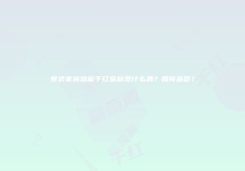 世袭家族珍藏干红金标是什么酒？如何品尝？