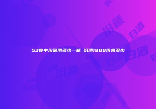 53度中汾藏酒多少一瓶_汾酒1988价格多少