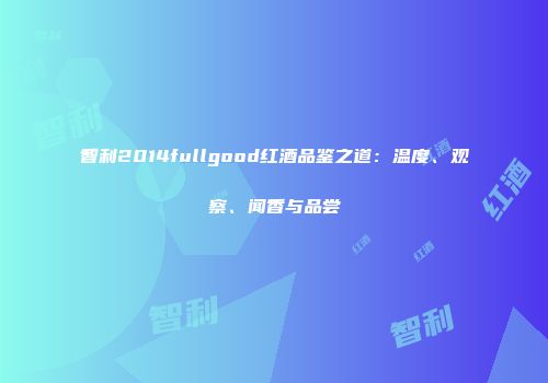 智利2014fullgood红酒品鉴之道：温度、观察、闻香与品尝