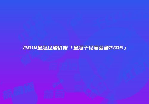 2014皇冠红酒价格「皇冠干红葡萄酒2015」