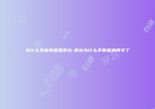 为什么不能叫国酒茅台-茅台为什么不带国酒两字了