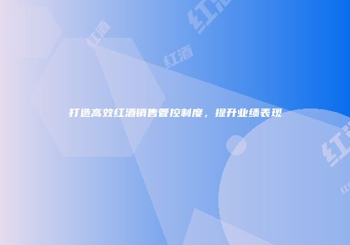 打造高效红酒销售管控制度，提升业绩表现