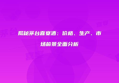 揭秘茅台喜宴酒：价格、生产、市场前景全面分析