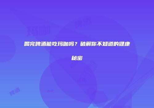 喝完啤酒能吃玛咖吗？破解你不知道的健康秘密