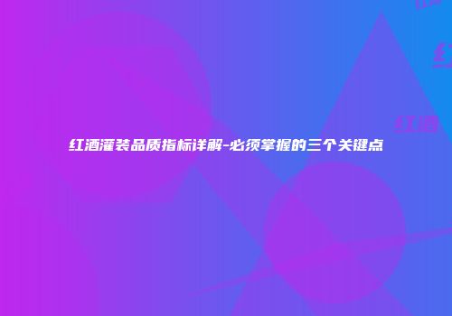 红酒灌装品质指标详解-必须掌握的三个关键点
