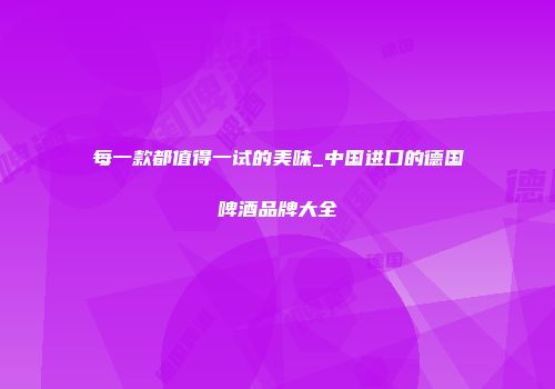 每一款都值得一试的美味_中国进口的德国啤酒品牌大全