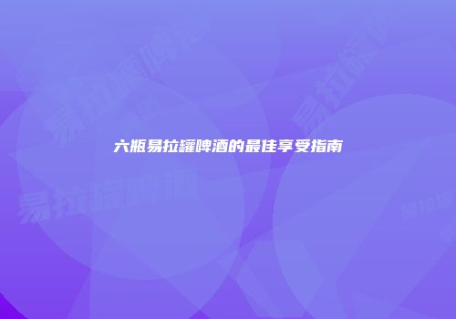 六瓶易拉罐啤酒的最佳享受指南