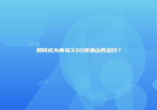 如何成为青岛330啤酒山西总代？