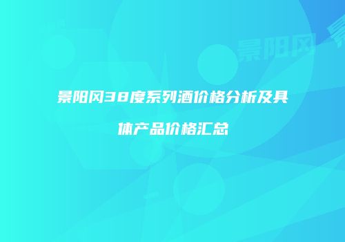 景阳冈38度系列酒价格分析及具体产品价格汇总