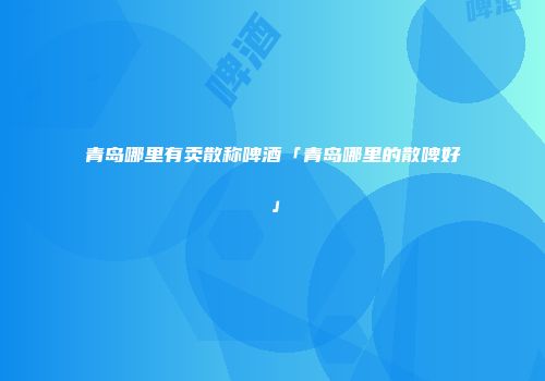青岛哪里有卖散称啤酒「青岛哪里的散啤好」
