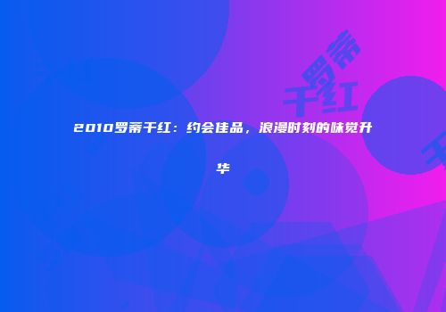 2010罗蒂干红：约会佳品，浪漫时刻的味觉升华