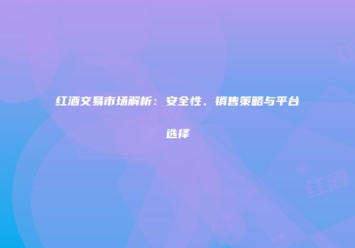 红酒交易市场解析：安全性、销售策略与平台选择
