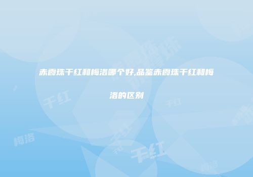 赤霞珠干红和梅洛哪个好,品鉴赤霞珠干红和梅洛的区别