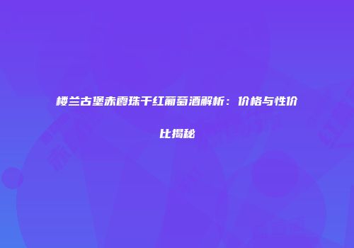楼兰古堡赤霞珠干红葡萄酒解析：价格与性价比揭秘