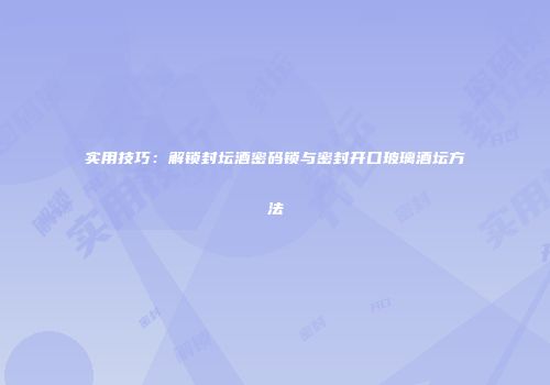 实用技巧：解锁封坛酒密码锁与密封开口玻璃酒坛方法